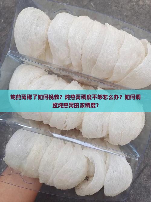 炖燕窝稀了如何挽救?炖燕窝稠度不够怎么办?如何调整炖燕窝的浓稠度? 炖燕窝稀了如何挽救?炖燕窝稠度不够怎么办?如何调整炖燕窝的浓稠度?