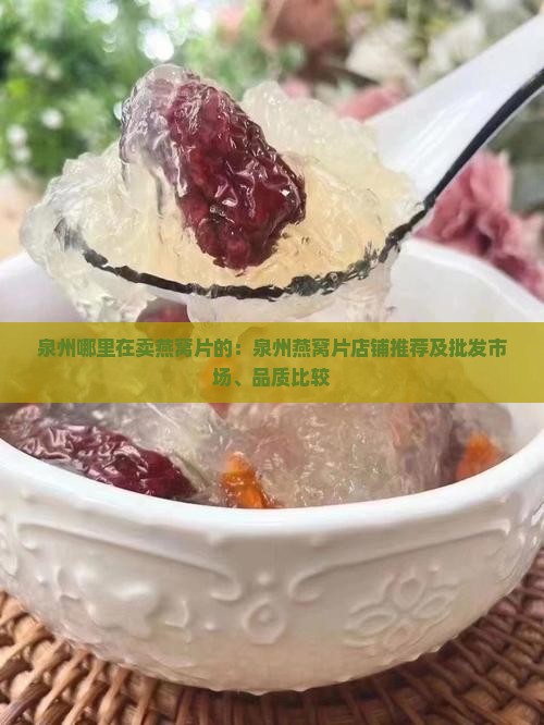 泉州哪里在卖燕窝片的：泉州燕窝片店铺推荐及批发市场、品质比较