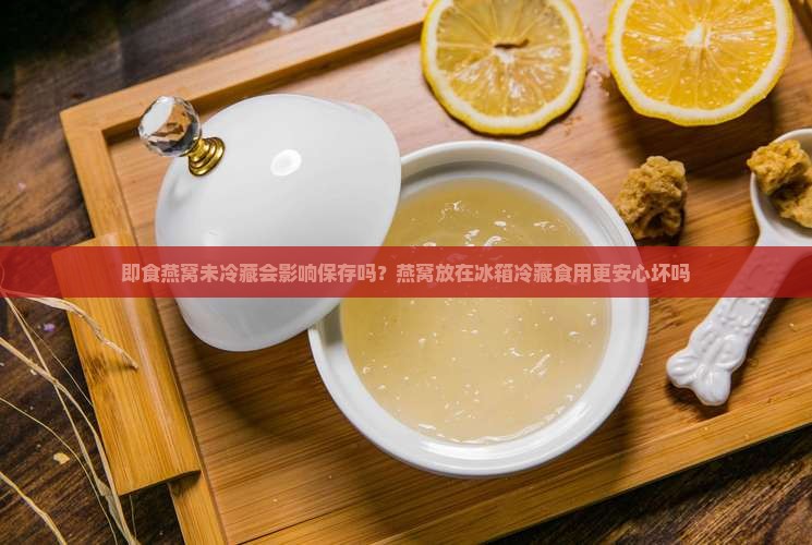 即食燕窝未冷藏会影响保存吗？燕窝放在冰箱冷藏食用更安心坏吗