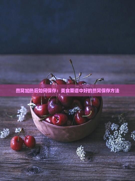 燕窝加热后如何保存：美食菜谱中好的燕窝保存方法
