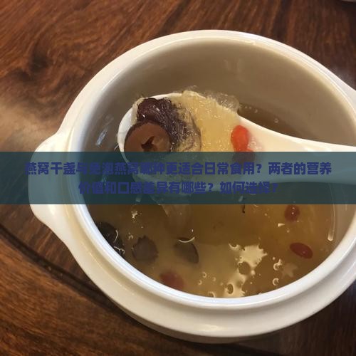 燕窝干盏与免泡燕窝哪种更适合日常食用？两者的营养价值和口感差异有哪些？如何选择？