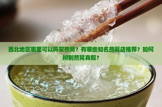 西北地区哪里可以购买燕窝？有哪些知名燕窝店推荐？如何辨别燕窝真假？