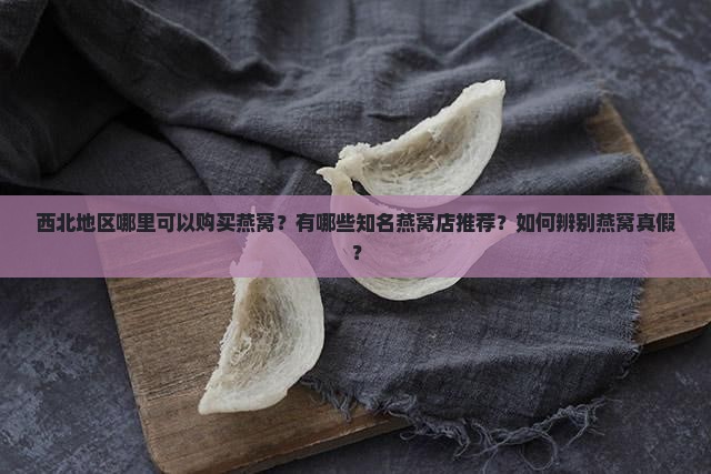 西北地区哪里可以购买燕窝？有哪些知名燕窝店推荐？如何辨别燕窝真假？