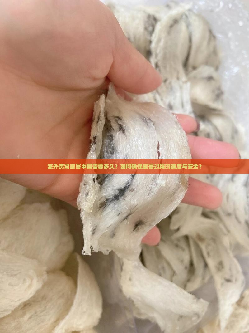 海外燕窝邮寄中国需要多久？如何确保邮寄过程的速度与安全？