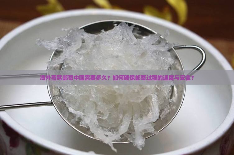 海外燕窝邮寄中国需要多久？如何确保邮寄过程的速度与安全？