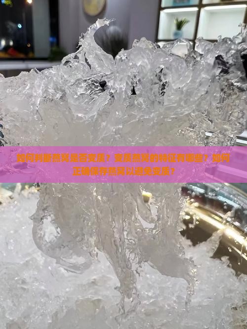 如何判断燕窝是否变质？变质燕窝的特征有哪些？如何正确保存燕窝以避免变质？