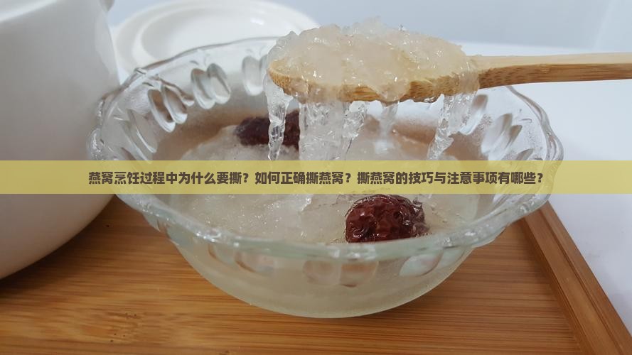 燕窝烹饪过程中为什么要撕？如何正确撕燕窝？撕燕窝的技巧与注意事项有哪些？