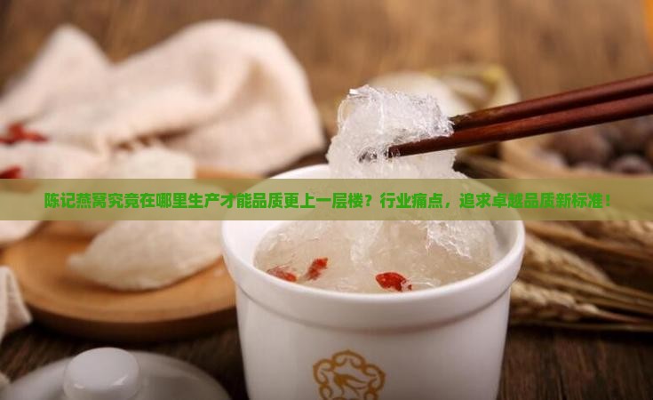 陈记燕窝究竟在哪里生产才能品质更上一层楼？行业痛点，追求卓越品质新标准！