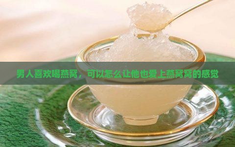 男人喜欢喝燕窝，可以怎么让他也爱上燕窝窝的感觉