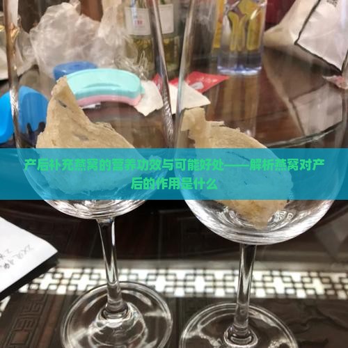产后补充燕窝的营养功效与可能好处——解析燕窝对产后的作用是什么
