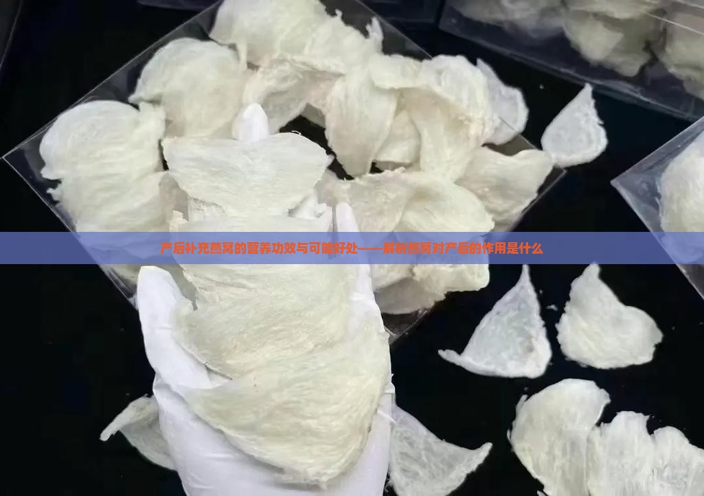产后补充燕窝的营养功效与可能好处——解析燕窝对产后的作用是什么