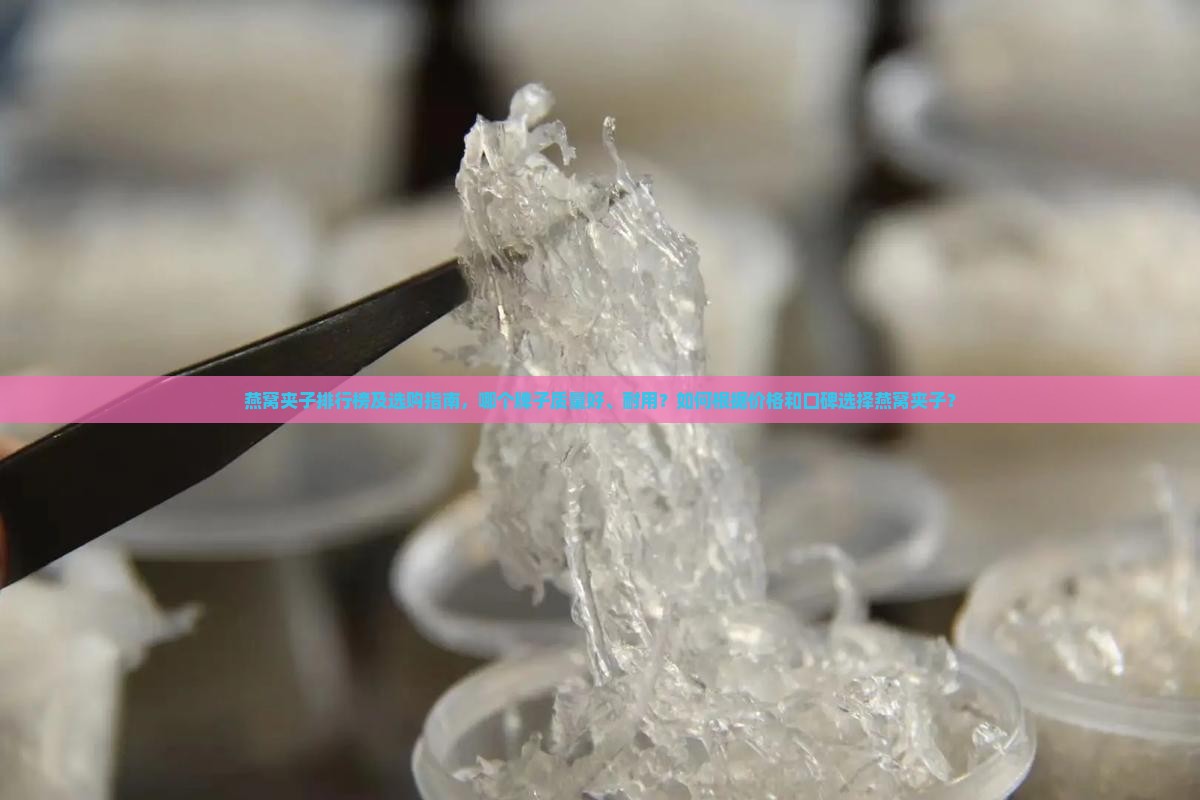 燕窝夹子排行榜及选购指南，哪个牌子质量好、耐用？如何根据价格和口碑选择燕窝夹子？