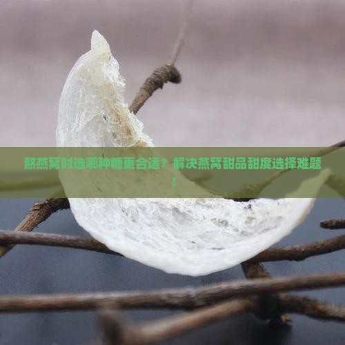 熬燕窝时选哪种糖更合适？解决燕窝甜品甜度选择难题！