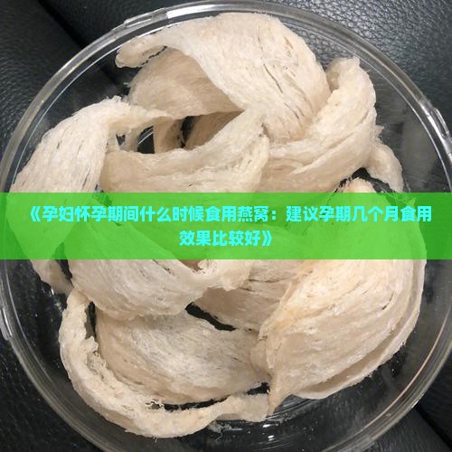 《孕妇怀孕期间什么时候食用燕窝：建议孕期几个月食用效果比较好》