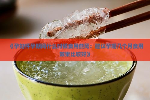 《孕妇怀孕期间什么时候食用燕窝：建议孕期几个月食用效果比较好》