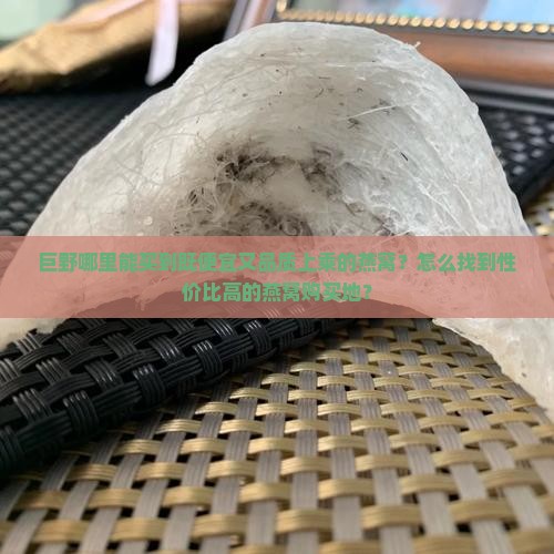 巨野哪里能买到既便宜又品质上乘的燕窝？怎么找到性价比高的燕窝购买地？