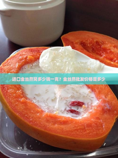 进口金丝燕窝多少钱一克？金丝燕批发价格是多少