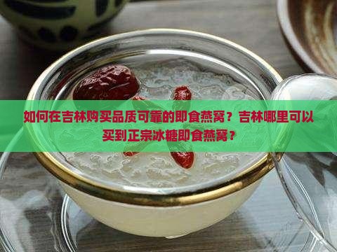 如何在吉林购买品质可靠的即食燕窝？吉林哪里可以买到正宗冰糖即食燕窝？