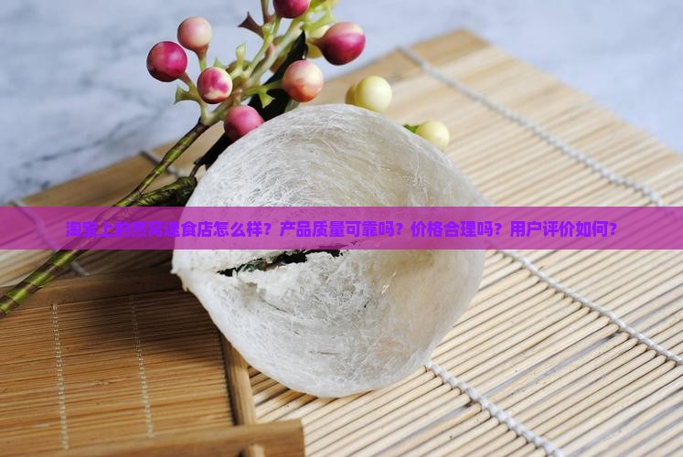 淘宝上的燕窝速食店怎么样？产品质量可靠吗？价格合理吗？用户评价如何？