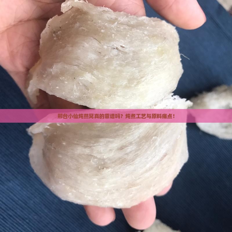 邢台小仙炖燕窝真的靠谱吗？炖煮工艺与原料痛点！