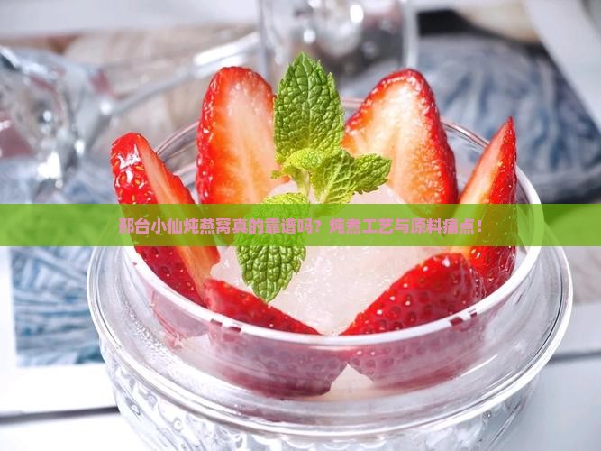邢台小仙炖燕窝真的靠谱吗？炖煮工艺与原料痛点！