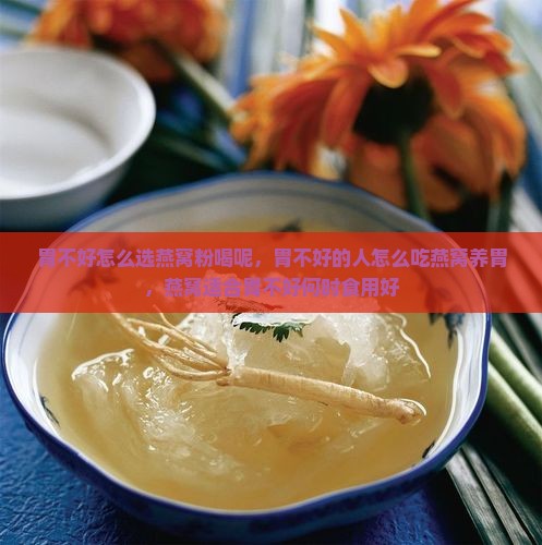胃不好怎么选燕窝粉喝呢，胃不好的人怎么吃燕窝养胃，燕窝适合胃不好何时食用好