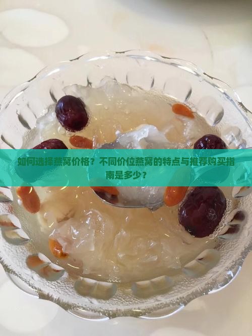 如何选择燕窝价格？不同价位燕窝的特点与推荐购买指南是多少？