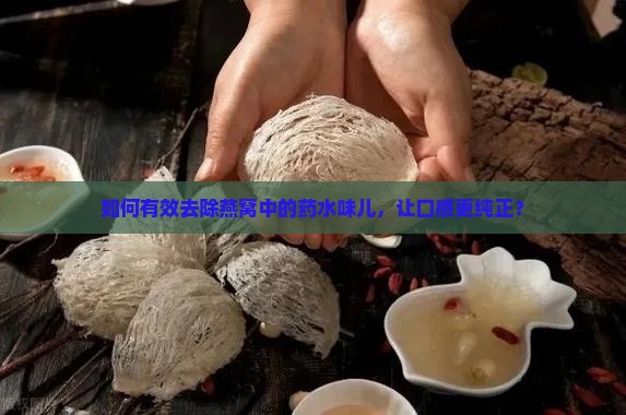 如何有效去除燕窝中的药水味儿，让口感更纯正？