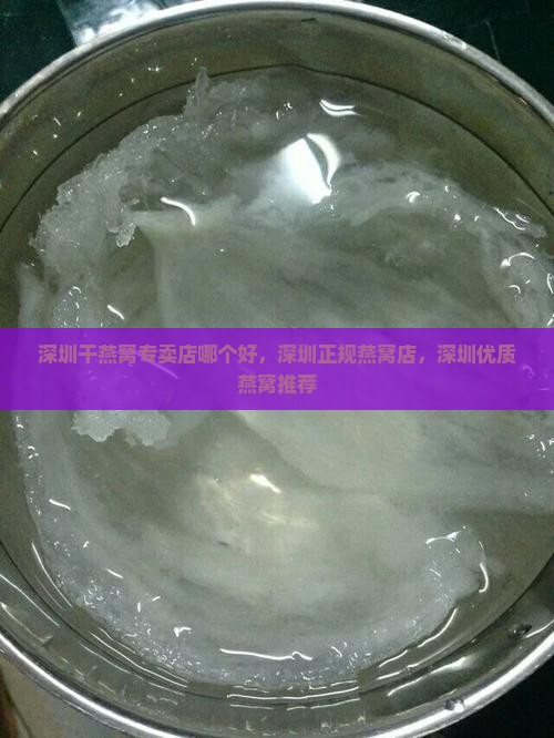 深圳干燕窝专卖店哪个好，深圳正规燕窝店，深圳优质燕窝推荐