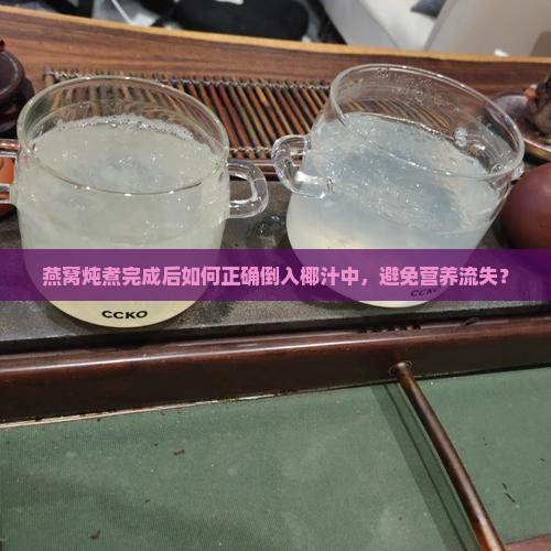 燕窝炖煮完成后如何正确倒入椰汁中，避免营养流失？