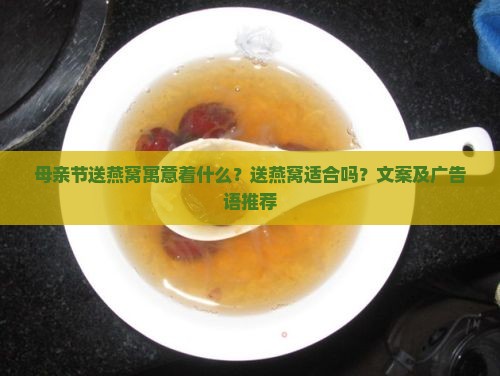 母亲节送燕窝寓意着什么？送燕窝适合吗？文案及广告语推荐