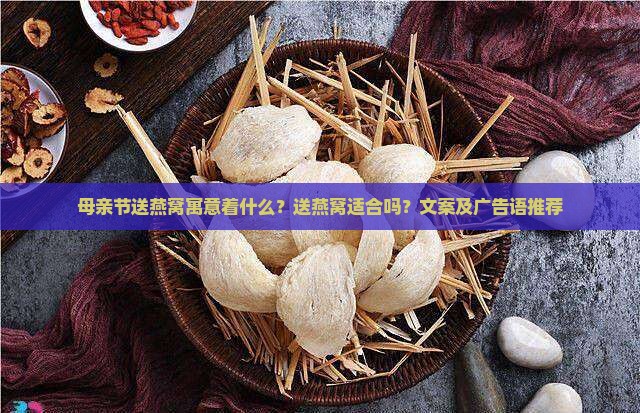 母亲节送燕窝寓意着什么？送燕窝适合吗？文案及广告语推荐