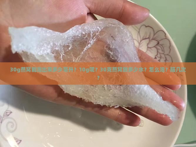 30g燕窝能泡出来多少毫升？10g呢？30克燕窝放多少水？怎么泡？脑几次？