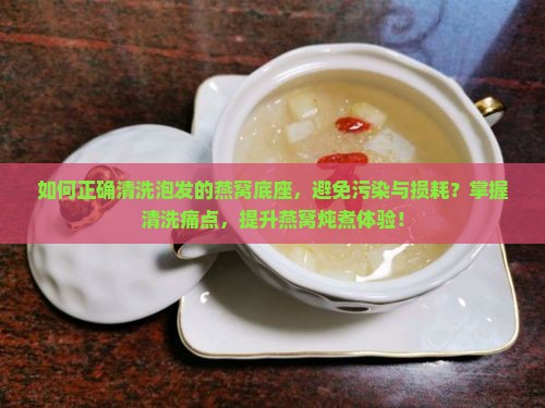 如何正确清洗泡发的燕窝底座，避免污染与损耗？掌握清洗痛点，提升燕窝炖煮体验！