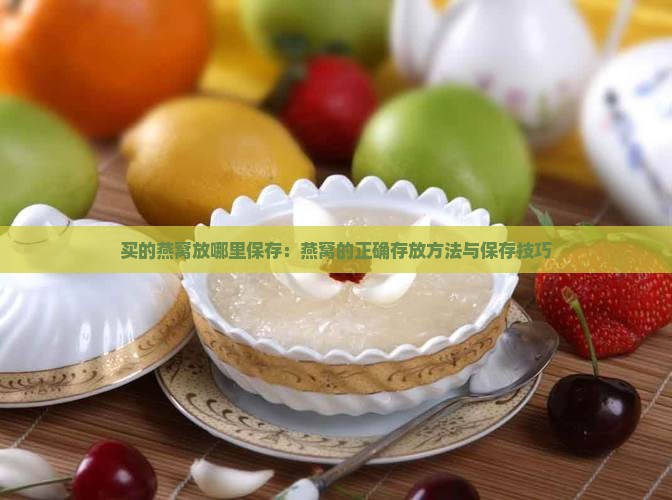 买的燕窝放哪里保存：燕窝的正确存放方法与保存技巧
