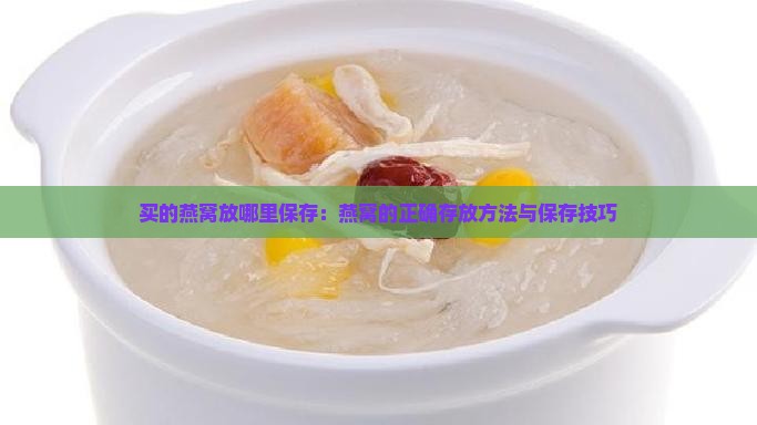 买的燕窝放哪里保存：燕窝的正确存放方法与保存技巧