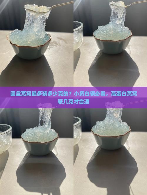 圆盒燕窝最多装多少克的？小资白领必看，高蛋白燕窝装几克才合适