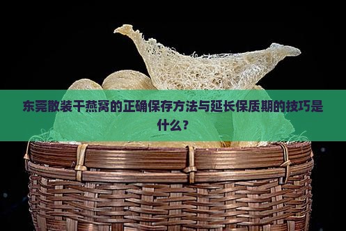 东莞散装干燕窝的正确保存方法与延长保质期的技巧是什么？