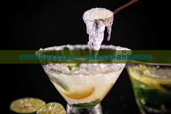 花胶燕窝店取名怎么取好——燕窝鱼胶滋补店创意命名攻略