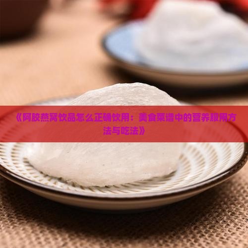 《阿胶燕窝饮品怎么正确饮用：美食菜谱中的营养服用方法与吃法》
