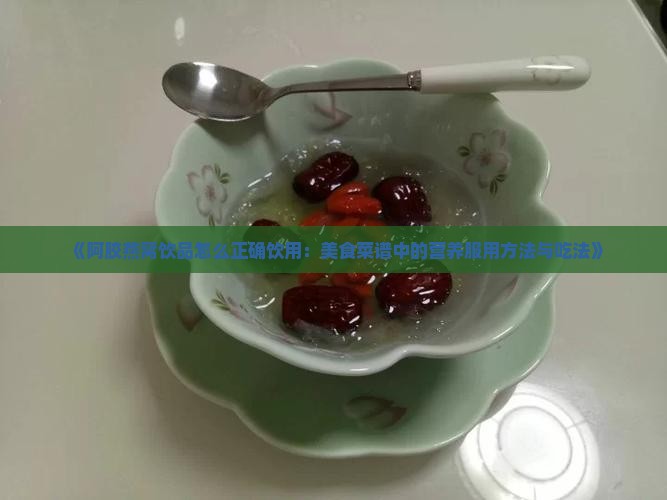 《阿胶燕窝饮品怎么正确饮用：美食菜谱中的营养服用方法与吃法》