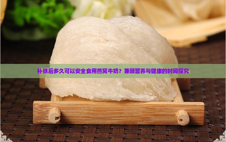 补铁后多久可以安全食用燕窝牛奶？兼顾营养与健康的时间探究