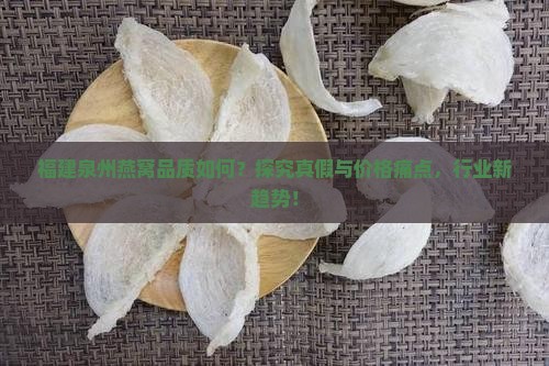 福建泉州燕窝品质如何？探究真假与价格痛点，行业新趋势！