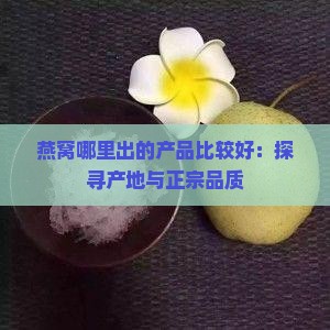 燕窝哪里出的产品比较好：探寻产地与正宗品质