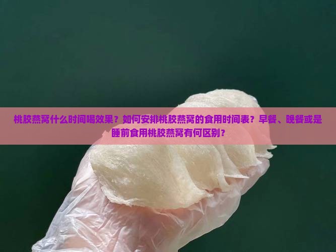 桃胶燕窝什么时间喝效果？如何安排桃胶燕窝的食用时间表？早餐、晚餐或是睡前食用桃胶燕窝有何区别？