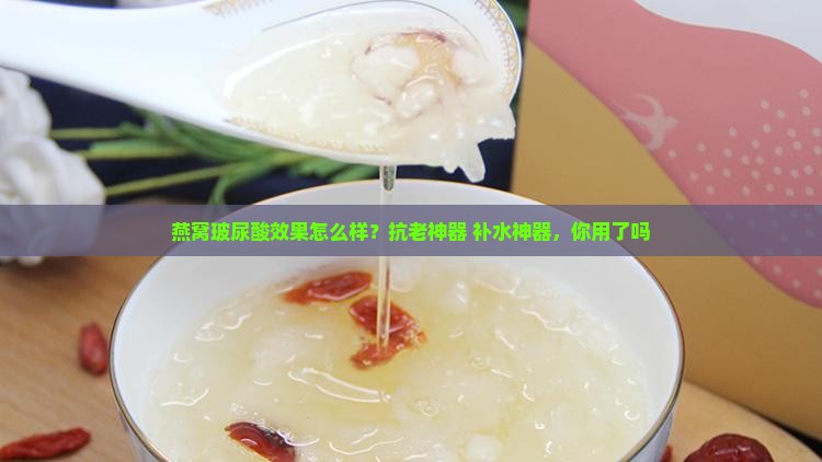 燕窝玻尿酸效果怎么样？抗老神器+补水神器，你用了吗