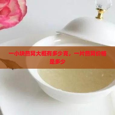 一小块燕窝大概有多少克,一片燕窝价格是多少 一小块燕窝大概有多少克,一片燕窝价格是多少
