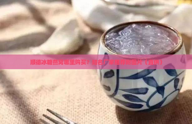 顺德冰糖燕窝哪里购买？知名厂家推荐附图片（直供）