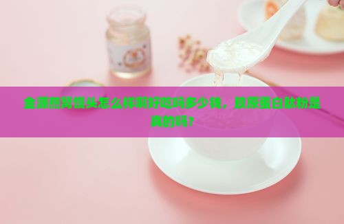 金源燕窝馒头怎么样啊好吃吗多少钱,胶原蛋白肽粉是真的吗? 金源燕窝馒头怎么样啊好吃吗多少钱,胶原蛋白肽粉是真的吗?