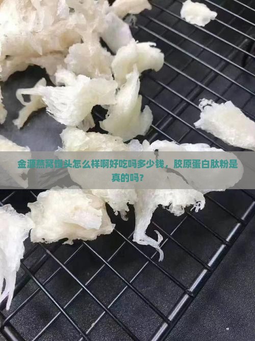 金源燕窝馒头怎么样啊好吃吗多少钱,胶原蛋白肽粉是真的吗? 金源燕窝馒头怎么样啊好吃吗多少钱,胶原蛋白肽粉是真的吗?